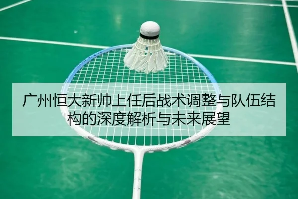 广州恒大新帅上任后战术调整与队伍结构的深度解析与未来展望